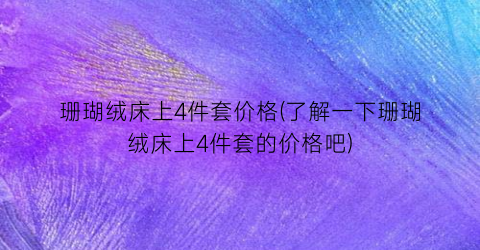 珊瑚绒床上4件套价格(了解一下珊瑚绒床上4件套的价格吧)