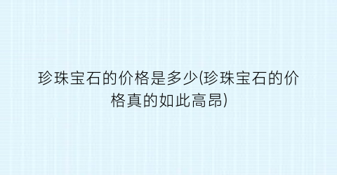珍珠宝石的价格是多少(珍珠宝石的价格真的如此高昂)