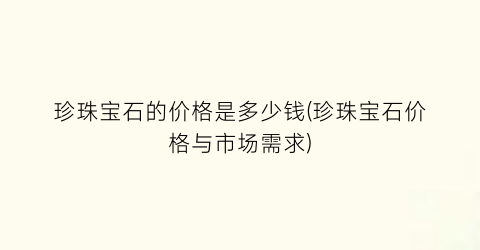 珍珠宝石的价格是多少钱(珍珠宝石价格与市场需求)