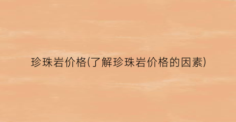 珍珠岩价格(了解珍珠岩价格的因素)