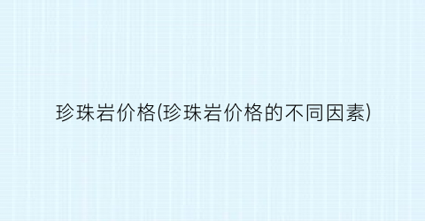 珍珠岩价格(珍珠岩价格的不同因素)