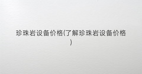 珍珠岩设备价格(了解珍珠岩设备价格)