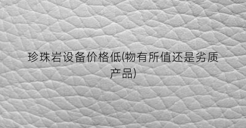珍珠岩设备价格低(物有所值还是劣质产品)