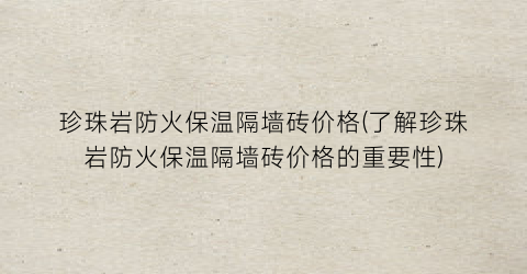 珍珠岩防火保温隔墙砖价格(了解珍珠岩防火保温隔墙砖价格的重要性)