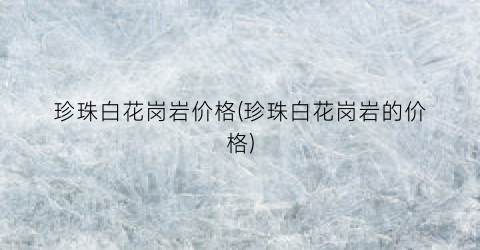 “珍珠白花岗岩价格(珍珠白花岗岩的价格)