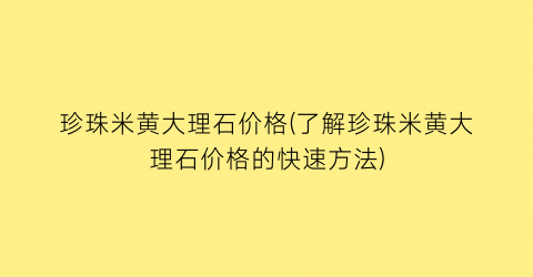 珍珠米黄大理石价格(了解珍珠米黄大理石价格的快速方法)