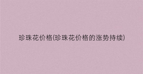 “珍珠花价格(珍珠花价格的涨势持续)