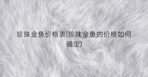 珍珠金鱼价格表(珍珠金鱼的价格如何确定)