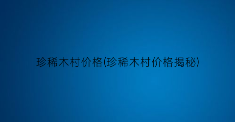 珍稀木村价格(珍稀木村价格揭秘)