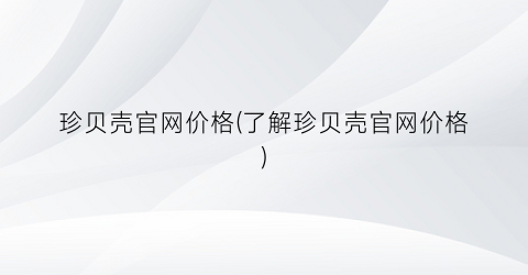 珍贝壳官网价格(了解珍贝壳官网价格)