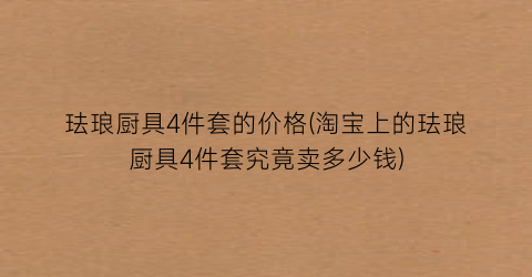 珐琅厨具4件套的价格(淘宝上的珐琅厨具4件套究竟卖多少钱)
