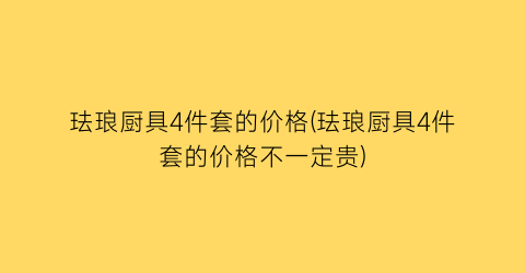 珐琅厨具4件套的价格(珐琅厨具4件套的价格不一定贵)