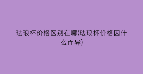 珐琅杯价格区别在哪(珐琅杯价格因什么而异)
