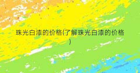 珠光白漆的价格(了解珠光白漆的价格)