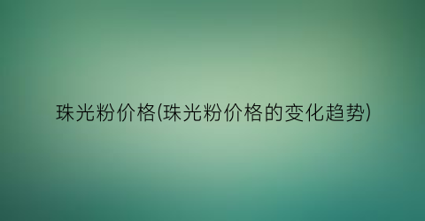 珠光粉价格(珠光粉价格的变化趋势)