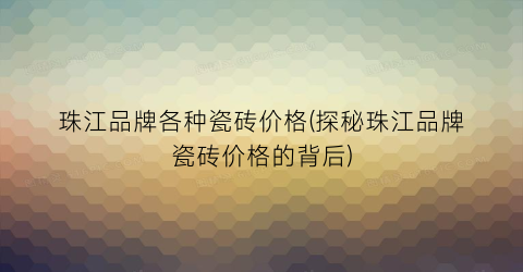 珠江品牌各种瓷砖价格(探秘珠江品牌瓷砖价格的背后)
