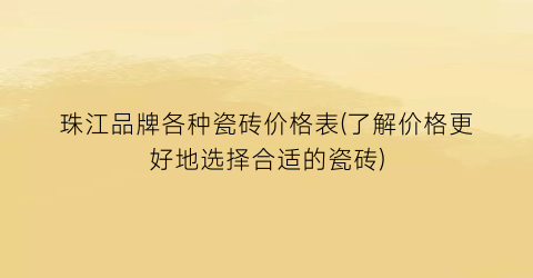 珠江品牌各种瓷砖价格表(了解价格更好地选择合适的瓷砖)