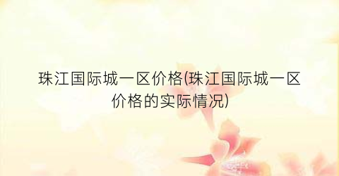 珠江国际城一区价格(珠江国际城一区价格的实际情况)