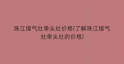 珠江煤气灶单头灶价格(了解珠江煤气灶单头灶的价格)