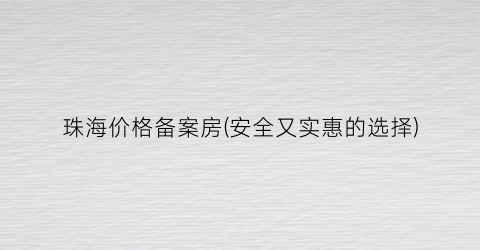 珠海价格备案房(安全又实惠的选择)