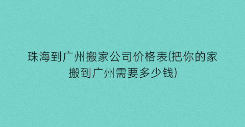 珠海到广州搬家公司价格表(把你的家搬到广州需要多少钱)