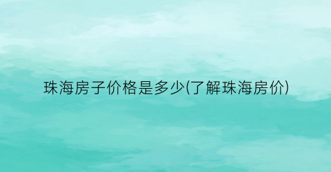珠海房子价格是多少(了解珠海房价)