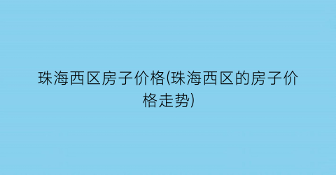 “珠海西区房子价格(珠海西区的房子价格走势)