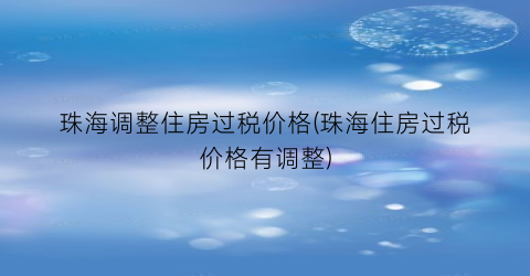 珠海调整住房过税价格(珠海住房过税价格有调整)