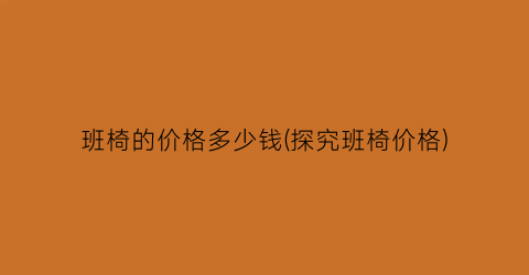 班椅的价格多少钱(探究班椅价格)