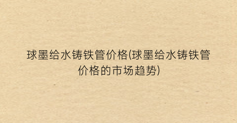 球墨给水铸铁管价格(球墨给水铸铁管价格的市场趋势)