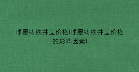 球墨铸铁井盖价格(球墨铸铁井盖价格的影响因素)