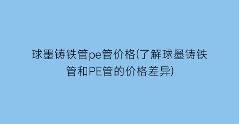 球墨铸铁管pe管价格(了解球墨铸铁管和PE管的价格差异)
