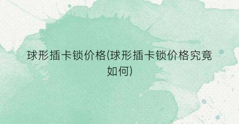 球形插卡锁价格(球形插卡锁价格究竟如何)