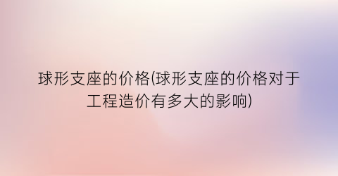 球形支座的价格(球形支座的价格对于工程造价有多大的影响)