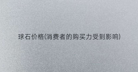 球石价格(消费者的购买力受到影响)