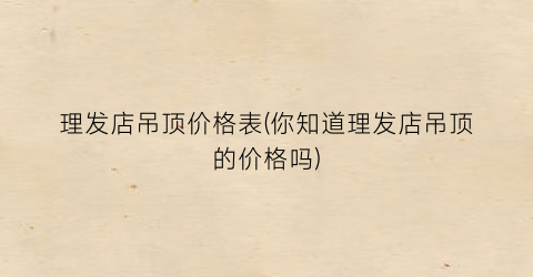 理发店吊顶价格表(你知道理发店吊顶的价格吗)