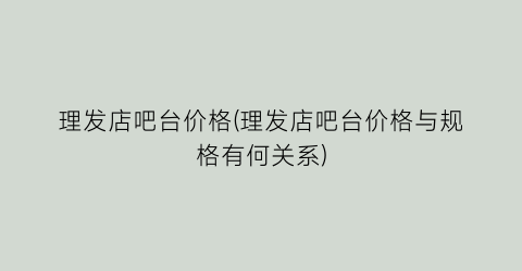 理发店吧台价格(理发店吧台价格与规格有何关系)