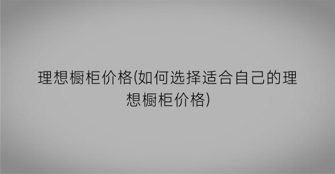 理想橱柜价格(如何选择适合自己的理想橱柜价格)