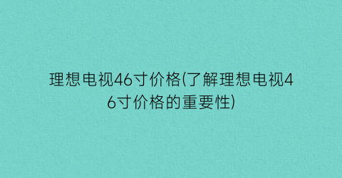 理想电视46寸价格(了解理想电视46寸价格的重要性)