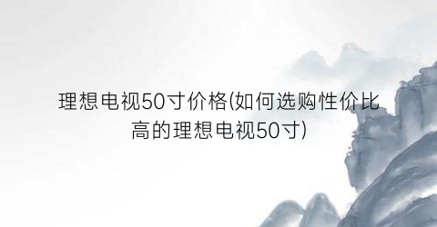 理想电视50寸价格(如何选购性价比高的理想电视50寸)