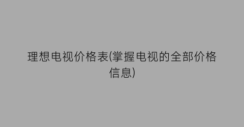 理想电视价格表(掌握电视的全部价格信息)