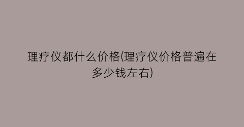 理疗仪都什么价格(理疗仪价格普遍在多少钱左右)