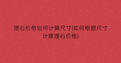 理石价格如何计算尺寸(如何根据尺寸计算理石价格)