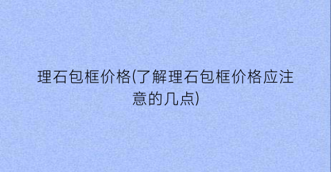 理石包框价格(了解理石包框价格应注意的几点)