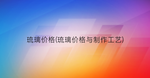 琉璃价格(琉璃价格与制作工艺)