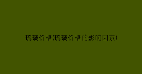 琉璃价格(琉璃价格的影响因素)