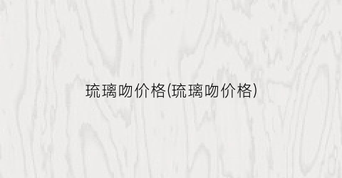 琉璃吻价格(琉璃吻价格)
