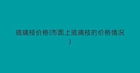 琉璃枝价格(市面上琉璃枝的价格情况)