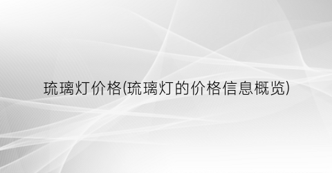 琉璃灯价格(琉璃灯的价格信息概览)
