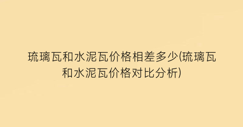 琉璃瓦和水泥瓦价格相差多少(琉璃瓦和水泥瓦价格对比分析)